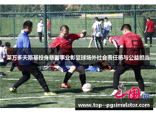 莱万多夫斯基投身慈善事业彰显球场外社会责任感与公益担当