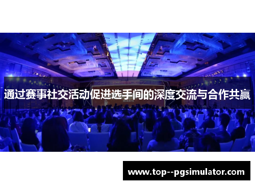 通过赛事社交活动促进选手间的深度交流与合作共赢