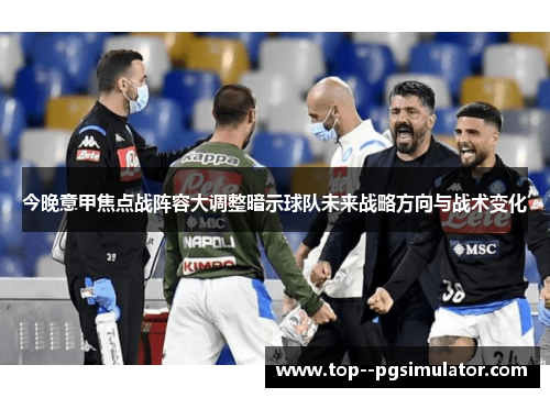 今晚意甲焦点战阵容大调整暗示球队未来战略方向与战术变化 今晚意甲焦点战阵容大调整暗示球队未来战略方向与战术变化