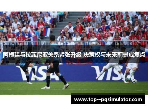 阿根廷与拉菲尼亚关系紧张升级 决策权与未来前景成焦点