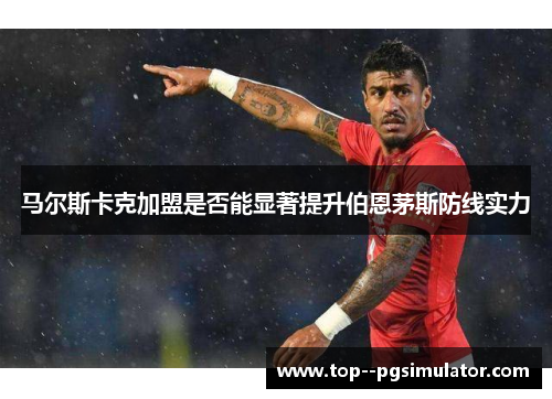 马尔斯卡克加盟是否能显著提升伯恩茅斯防线实力