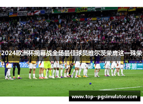 2024欧洲杯揭幕战全场最佳球员维尔茨荣膺这一殊荣