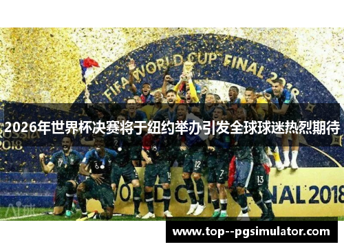 2026年世界杯决赛将于纽约举办引发全球球迷热烈期待 2026年世界杯决赛将于纽约举办引发全球球迷热烈期待