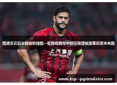 南通支云后半程疲软提前一轮降级两年中超征程遗憾落幕反思未来路 南通支云后半程疲软提前一轮降级两年中超征程遗憾落幕反思未来路