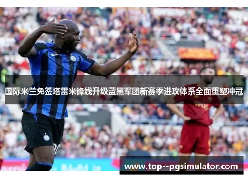 国际米兰免签塔雷米锋线升级蓝黑军团新赛季进攻体系全面重塑冲冠