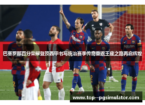 巴塞罗那百分荣耀登顶西甲书写统治赛季传奇重返王座之路再启辉煌 巴塞罗那百分荣耀登顶西甲书写统治赛季传奇重返王座之路再启辉煌