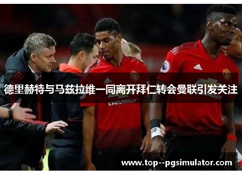 德里赫特与马兹拉维一同离开拜仁转会曼联引发关注 德里赫特与马兹拉维一同离开拜仁转会曼联引发关注