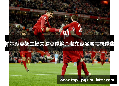 帕尔默英超主场关键点球绝杀老东家曼城震撼球迷 帕尔默英超主场关键点球绝杀老东家曼城震撼球迷