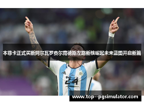 本菲卡正式买断阿尔瓦罗费尔南德斯左路新核崛起未来蓝图开启新篇 本菲卡正式买断阿尔瓦罗费尔南德斯左路新核崛起未来蓝图开启新篇