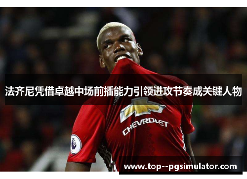 法齐尼凭借卓越中场前插能力引领进攻节奏成关键人物 法齐尼凭借卓越中场前插能力引领进攻节奏成关键人物