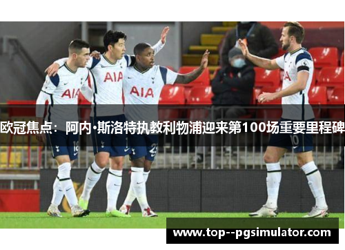 欧冠焦点:阿内·斯洛特执教利物浦迎来第100场重要里程碑 欧冠焦点:阿内·斯洛特执教利物浦迎来第100场重要里程碑