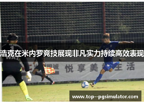 浩克在米内罗竞技展现非凡实力持续高效表现 浩克在米内罗竞技展现非凡实力持续高效表现