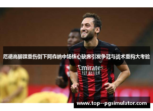 厄德高脚踝重伤倒下阿森纳中场核心缺席引发争冠与战术重构大考验