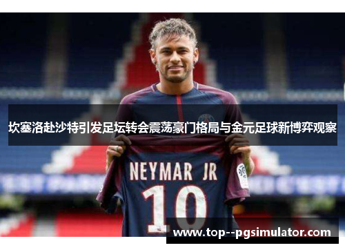 坎塞洛赴沙特引发足坛转会震荡豪门格局与金元足球新博弈观察 坎塞洛赴沙特引发足坛转会震荡豪门格局与金元足球新博弈观察