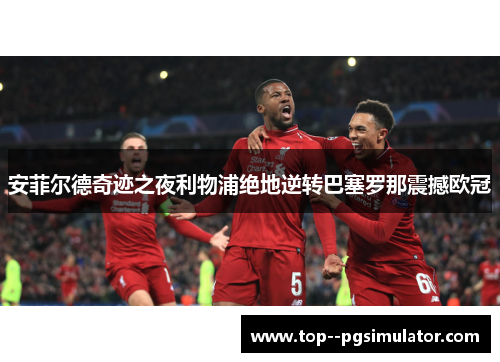 安菲尔德奇迹之夜利物浦绝地逆转巴塞罗那震撼欧冠