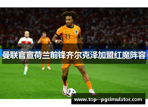 曼联官宣荷兰前锋齐尔克泽加盟红魔阵容