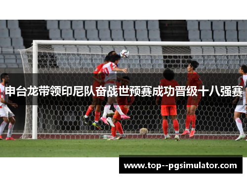 申台龙带领印尼队奋战世预赛成功晋级十八强赛