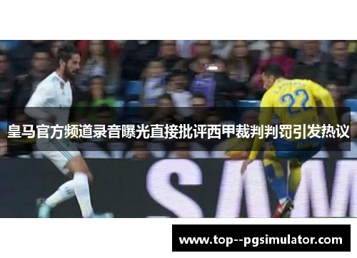皇马官方频道录音曝光直接批评西甲裁判判罚引发热议