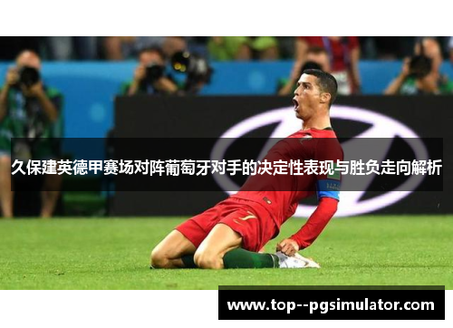 久保建英德甲赛场对阵葡萄牙对手的决定性表现与胜负走向解析