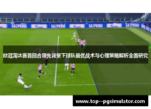 欧冠淘汰赛首回合领先背景下球队最优战术与心理策略解析全面研究