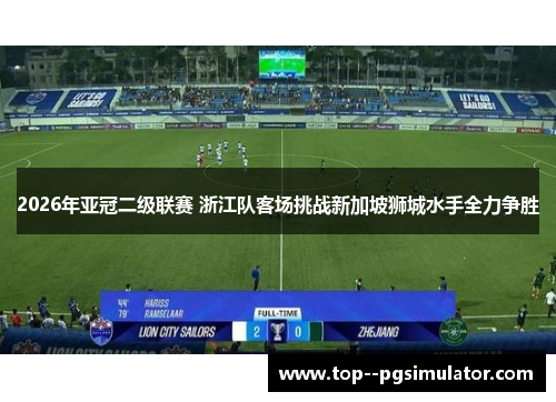 2026年亚冠二级联赛 浙江队客场挑战新加坡狮城水手全力争胜 2026年亚冠二级联赛 浙江队客场挑战新加坡狮城水手全力争胜
