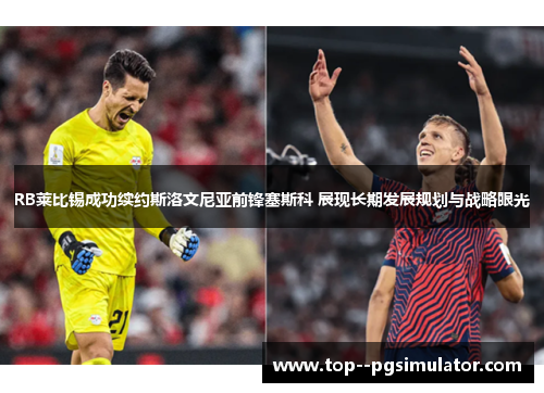 RB莱比锡成功续约斯洛文尼亚前锋塞斯科 展现长期发展规划与战略眼光 RB莱比锡成功续约斯洛文尼亚前锋塞斯科 展现长期发展规划与战略眼光