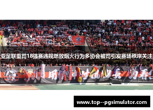 亚足联重罚18强赛违规燃放烟火行为多协会被罚引发赛场秩序关注 亚足联重罚18强赛违规燃放烟火行为多协会被罚引发赛场秩序关注