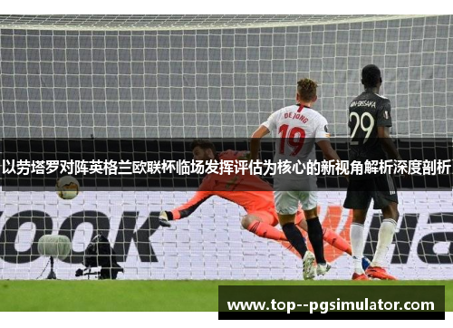 以劳塔罗对阵英格兰欧联杯临场发挥评估为核心的新视角解析深度剖析 以劳塔罗对阵英格兰欧联杯临场发挥评估为核心的新视角解析深度剖析