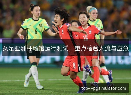 女足亚洲杯场馆运行测试，重点检验人流与应急