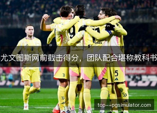 尤文图斯网前截击得分,团队配合堪称教科书 尤文图斯网前截击得分,团队配合堪称教科书