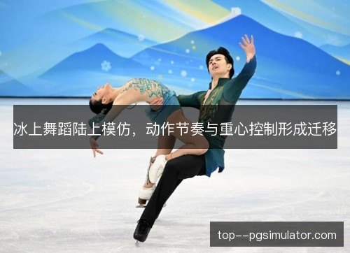 冰上舞蹈陆上模仿,动作节奏与重心控制形成迁移 冰上舞蹈陆上模仿,动作节奏与重心控制形成迁移
