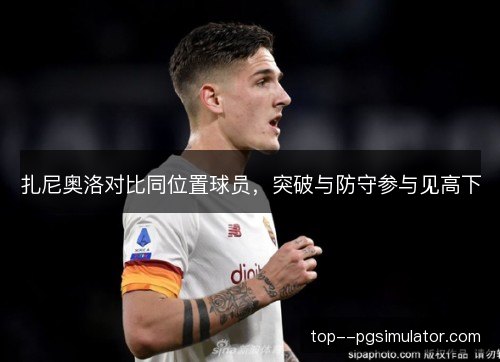 扎尼奥洛对比同位置球员，突破与防守参与见高下