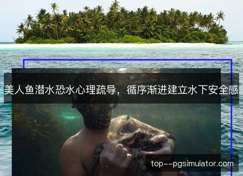 美人鱼潜水恐水心理疏导,循序渐进建立水下安全感 美人鱼潜水恐水心理疏导,循序渐进建立水下安全感
