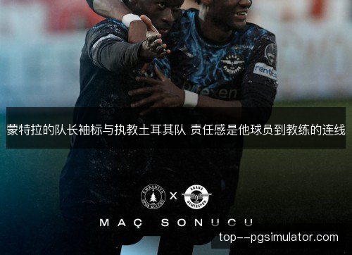 蒙特拉的队长袖标与执教土耳其队 责任感是他球员到教练的连线 蒙特拉的队长袖标与执教土耳其队 责任感是他球员到教练的连线