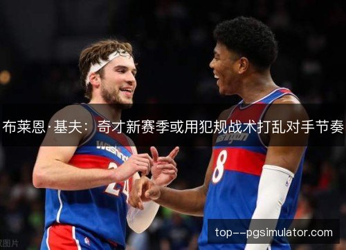 布莱恩·基夫:奇才新赛季或用犯规战术打乱对手节奏 布莱恩·基夫:奇才新赛季或用犯规战术打乱对手节奏